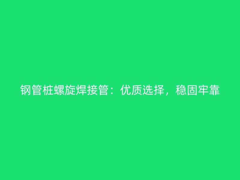 鋼管樁螺旋焊接管：優(yōu)質(zhì)選擇，穩(wěn)固牢靠