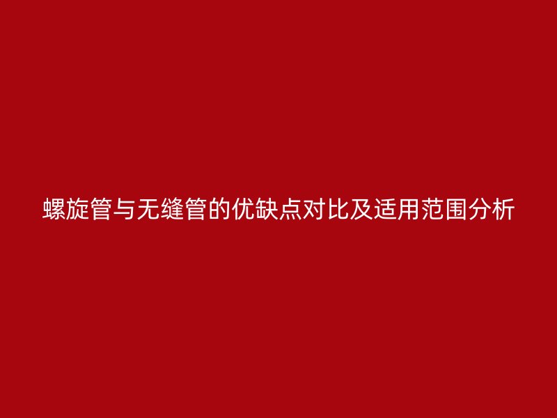 螺旋管與無縫管的優(yōu)缺點(diǎn)對(duì)比及適用范圍分析