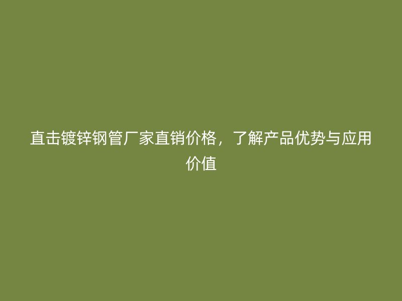 直擊鍍鋅鋼管廠家直銷價格，了解產(chǎn)品優(yōu)勢與應(yīng)用價值