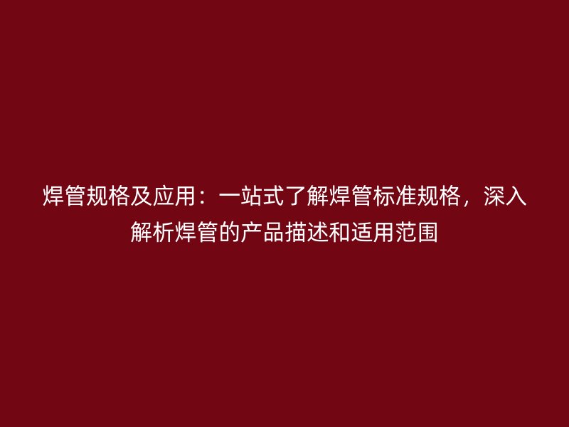 焊管規(guī)格及應(yīng)用：一站式了解焊管標(biāo)準(zhǔn)規(guī)格，深入解析焊管的產(chǎn)品描述和適用范圍