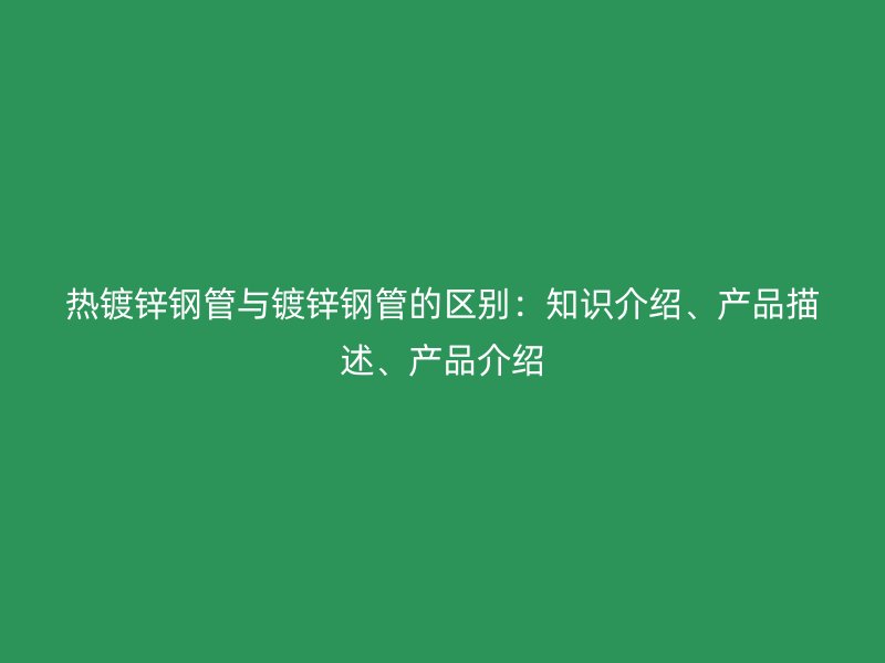 熱鍍鋅鋼管與鍍鋅鋼管的區(qū)別：知識介紹、產(chǎn)品描述、產(chǎn)品介紹
