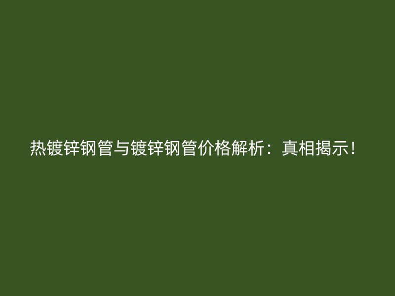 熱鍍鋅鋼管與鍍鋅鋼管價(jià)格解析：真相揭示！