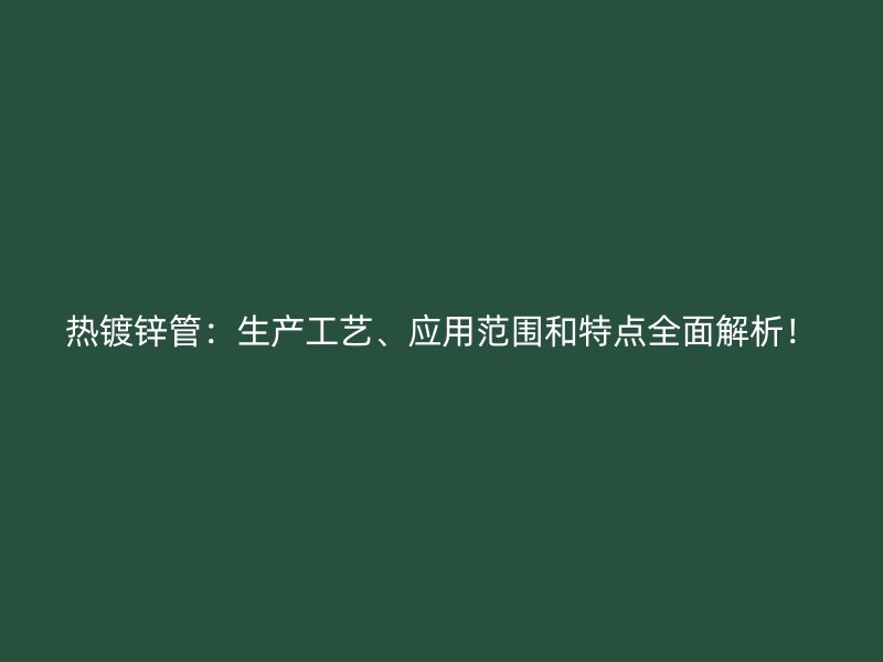 熱鍍鋅管：生產(chǎn)工藝、應用范圍和特點全面解析！