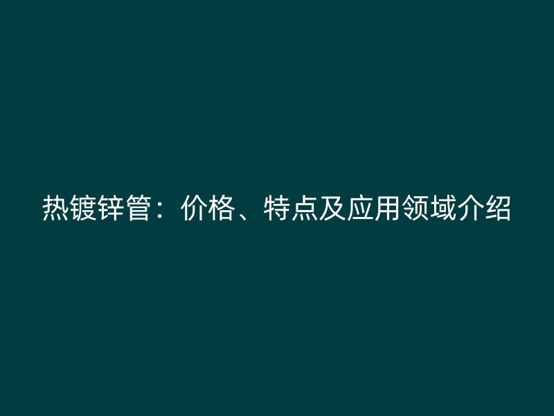 熱鍍鋅管：價格、特點及應(yīng)用領(lǐng)域介紹