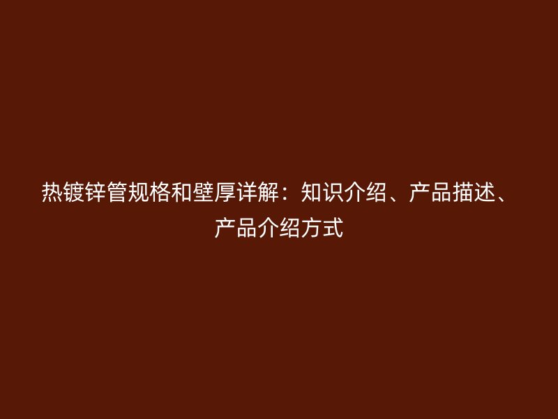 熱鍍鋅管規(guī)格和壁厚詳解：知識(shí)介紹、產(chǎn)品描述、產(chǎn)品介紹方式