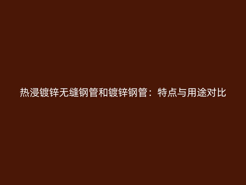 熱浸鍍鋅無縫鋼管和鍍鋅鋼管：特點(diǎn)與用途對比