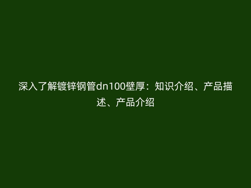 深入了解鍍鋅鋼管dn100壁厚：知識(shí)介紹、產(chǎn)品描述、產(chǎn)品介紹