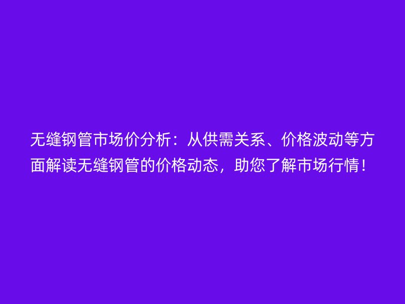 無(wú)縫鋼管市場(chǎng)價(jià)分析：從供需關(guān)系、價(jià)格波動(dòng)等方面解讀無(wú)縫鋼管的價(jià)格動(dòng)態(tài)，助您了解市場(chǎng)行情！