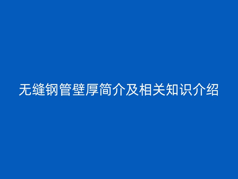 無縫鋼管壁厚簡介及相關(guān)知識(shí)介紹