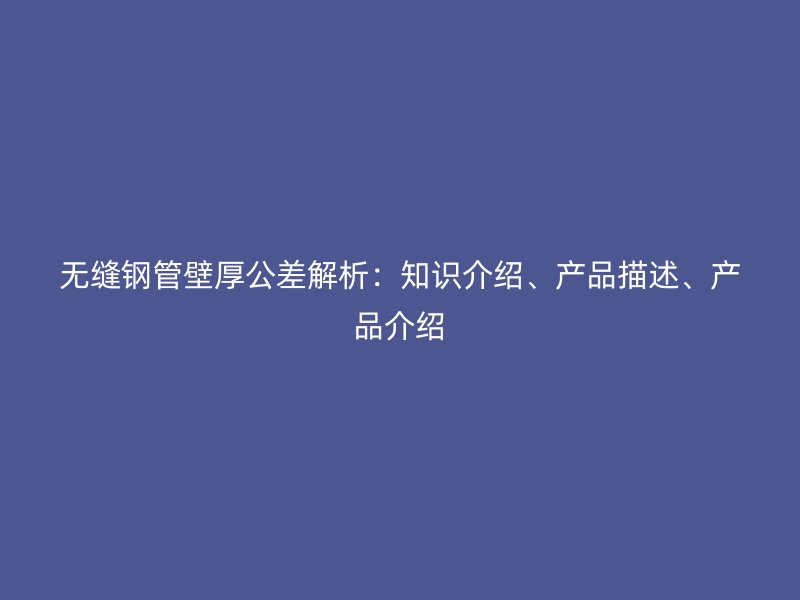 無縫鋼管壁厚公差解析：知識介紹、產品描述、產品介紹