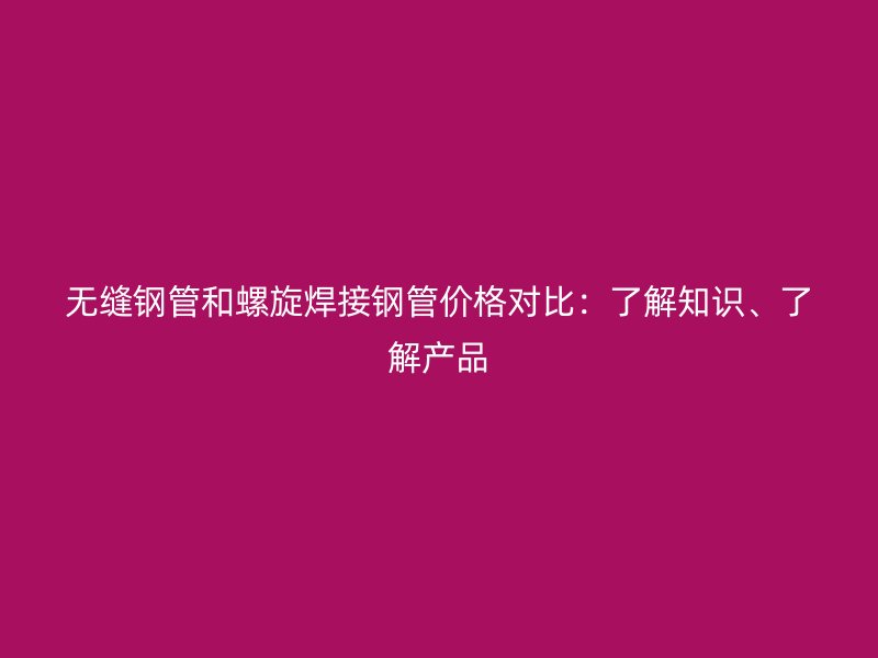 無縫鋼管和螺旋焊接鋼管價(jià)格對(duì)比：了解知識(shí)、了解產(chǎn)品