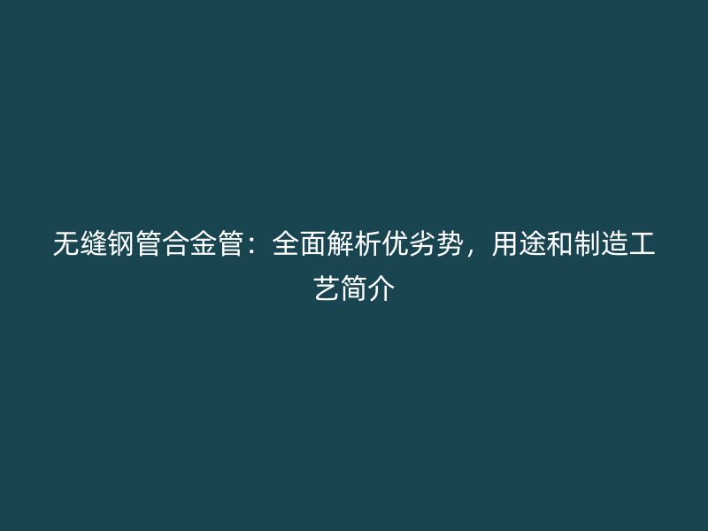 無(wú)縫鋼管合金管：全面解析優(yōu)劣勢(shì)，用途和制造工藝簡(jiǎn)介
