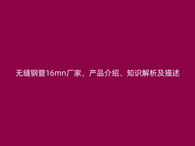 無縫鋼管16mn廠家，產(chǎn)品介紹、知識解析及描述