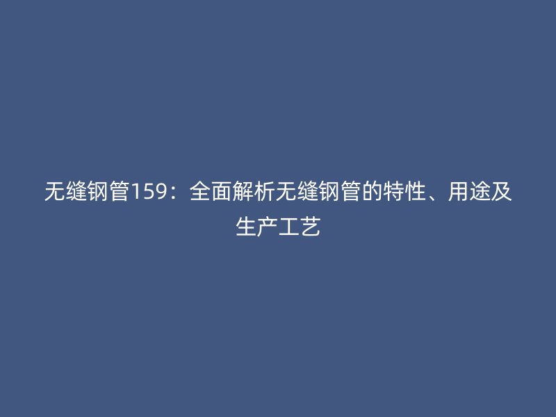 無縫鋼管159：全面解析無縫鋼管的特性、用途及生產(chǎn)工藝