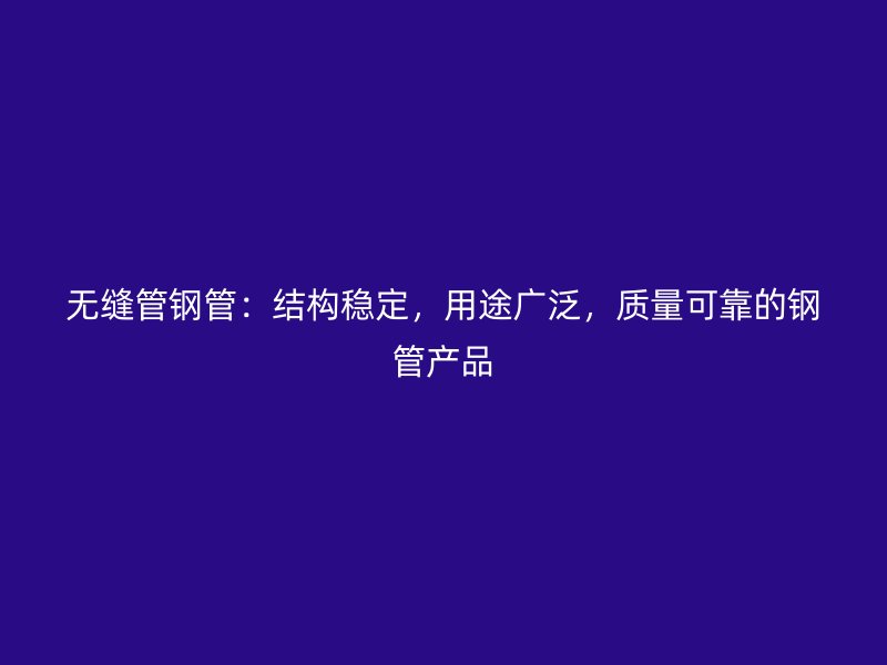 無縫管鋼管：結(jié)構(gòu)穩(wěn)定，用途廣泛，質(zhì)量可靠的鋼管產(chǎn)品