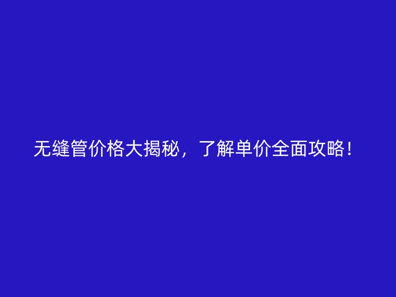 無(wú)縫管價(jià)格大揭秘，了解單價(jià)全面攻略！