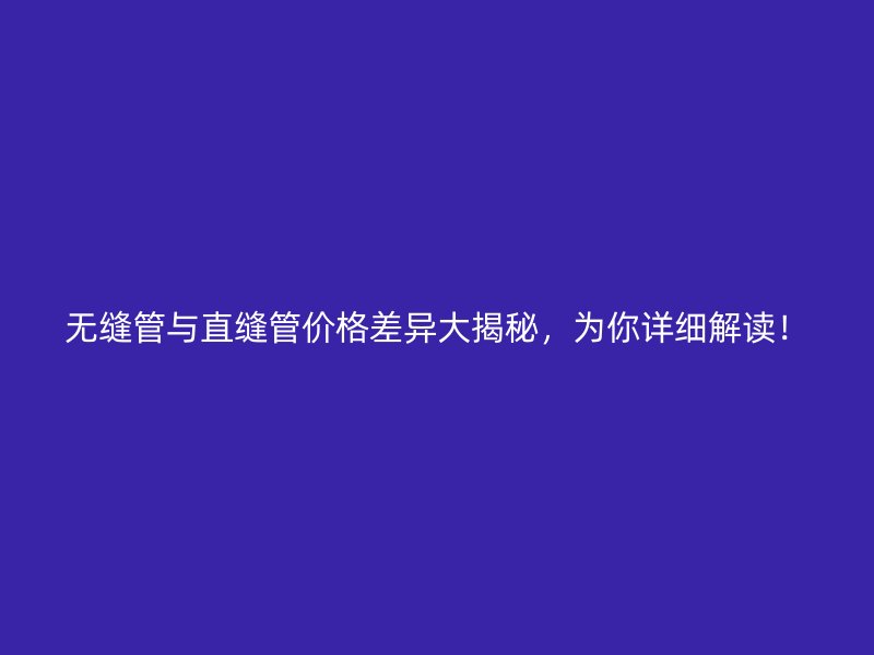 無縫管與直縫管價格差異大揭秘，為你詳細解讀！