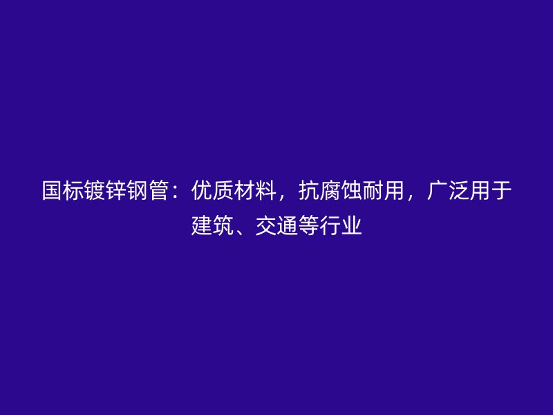 國標(biāo)鍍鋅鋼管：優(yōu)質(zhì)材料，抗腐蝕耐用，廣泛用于建筑、交通等行業(yè)