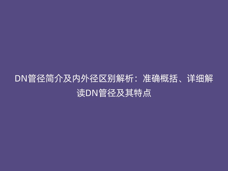 DN管徑簡介及內(nèi)外徑區(qū)別解析：準(zhǔn)確概括、詳細(xì)解讀DN管徑及其特點(diǎn)
