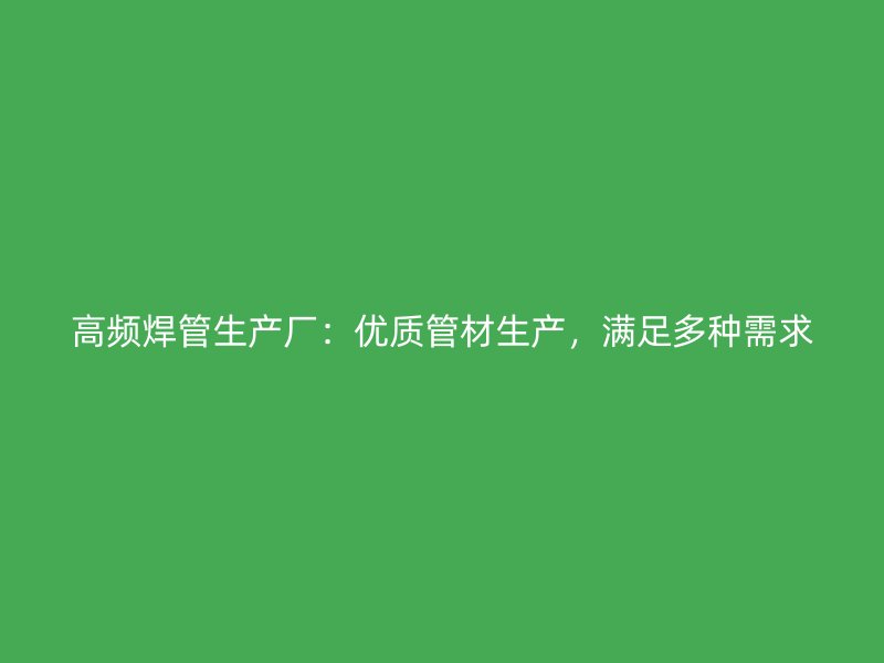 高頻焊管生產(chǎn)廠：優(yōu)質(zhì)管材生產(chǎn)，滿足多種需求