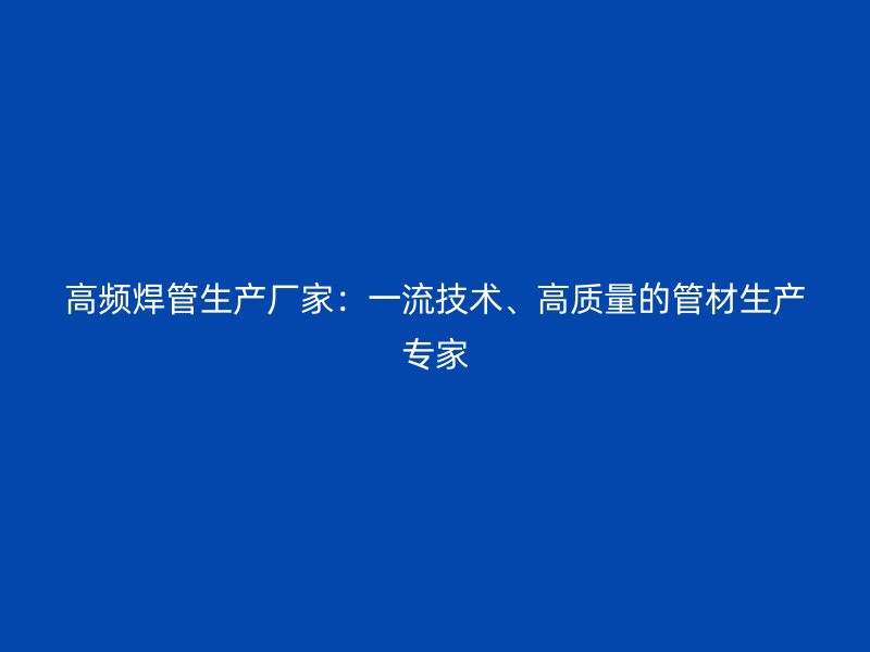 高頻焊管生產(chǎn)廠家：一流技術(shù)、高質(zhì)量的管材生產(chǎn)專家