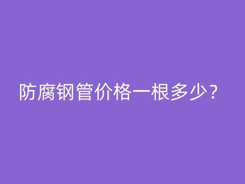 防腐鋼管價格一根多少？