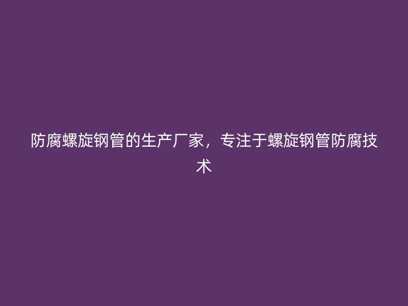 防腐螺旋鋼管的生產(chǎn)廠家，專注于螺旋鋼管防腐技術(shù)