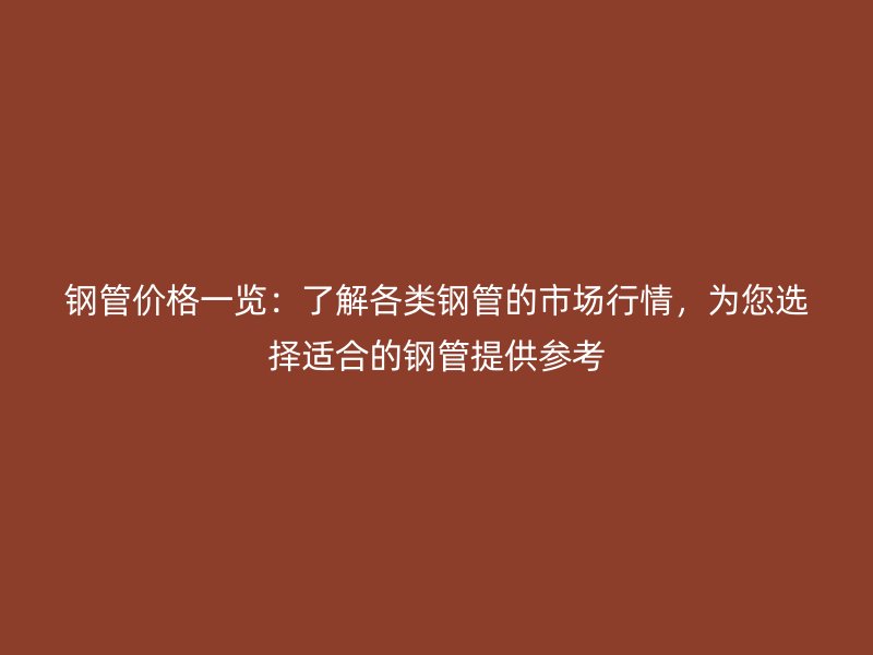 鋼管價格一覽：了解各類鋼管的市場行情，為您選擇適合的鋼管提供參考