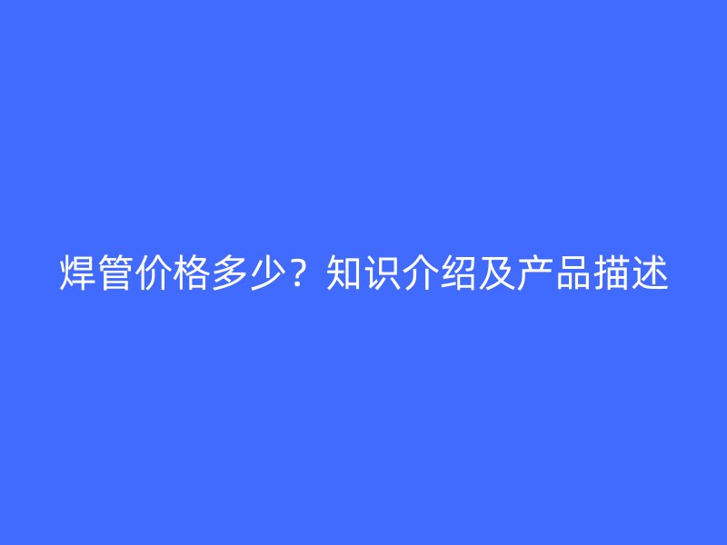 焊管價(jià)格多少？知識(shí)介紹及產(chǎn)品描述