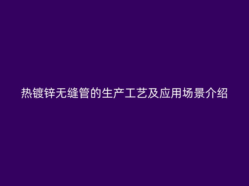 熱鍍鋅無(wú)縫管的生產(chǎn)工藝及應(yīng)用場(chǎng)景介紹