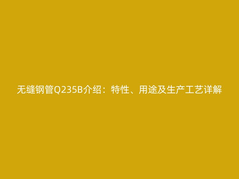 無縫鋼管Q235B介紹：特性、用途及生產(chǎn)工藝詳解