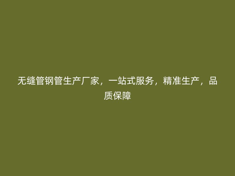 無縫管鋼管生產(chǎn)廠家，一站式服務(wù)，精準生產(chǎn)，品質(zhì)保障