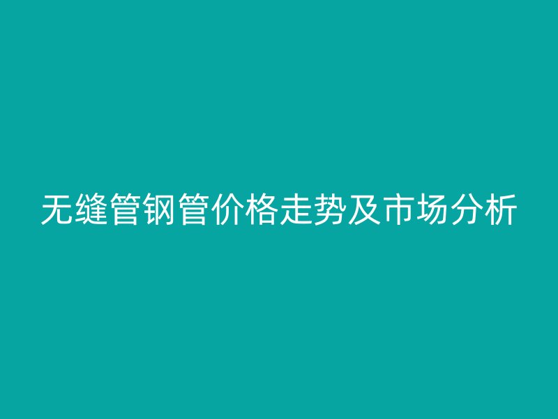 無縫管鋼管價(jià)格走勢(shì)及市場(chǎng)分析