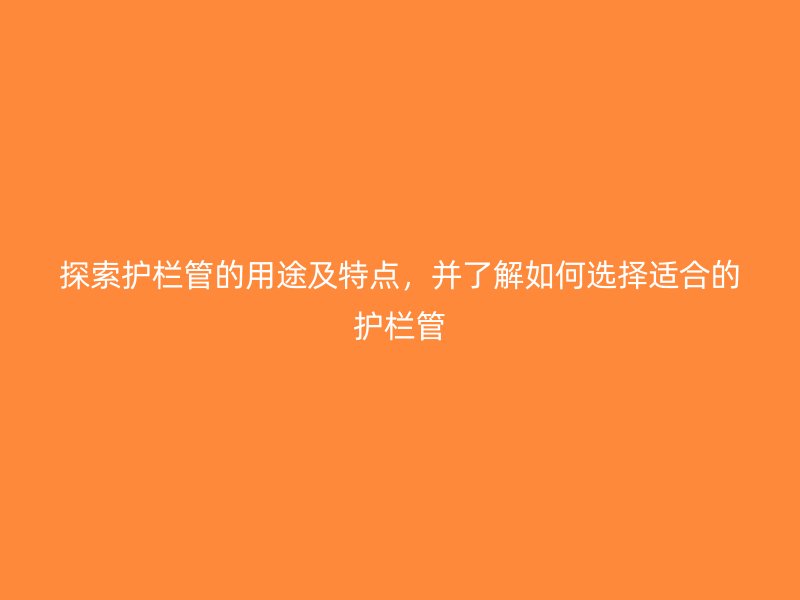 探索護(hù)欄管的用途及特點(diǎn)，并了解如何選擇適合的護(hù)欄管