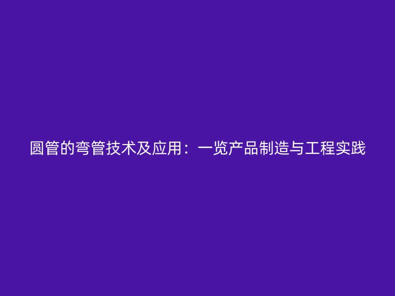 圓管的彎管技術(shù)及應(yīng)用：一覽產(chǎn)品制造與工程實踐