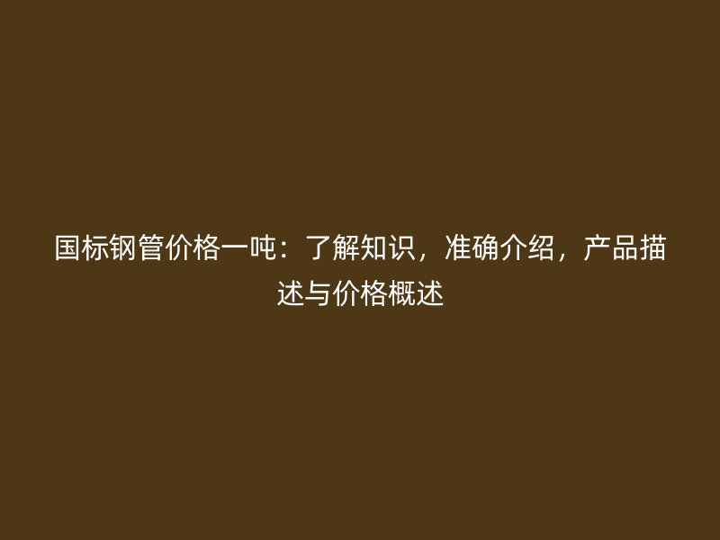 國標(biāo)鋼管價格一噸：了解知識，準(zhǔn)確介紹，產(chǎn)品描述與價格概述