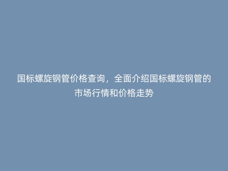 國(guó)標(biāo)螺旋鋼管價(jià)格查詢，全面介紹國(guó)標(biāo)螺旋鋼管的市場(chǎng)行情和價(jià)格走勢(shì)