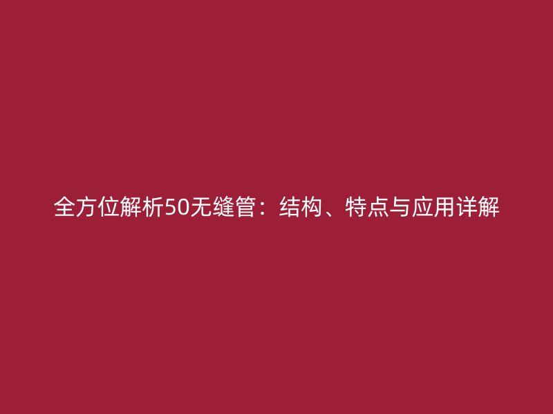 全方位解析50無縫管：結(jié)構(gòu)、特點(diǎn)與應(yīng)用詳解