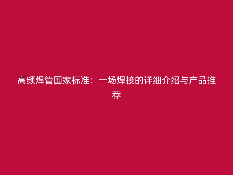 高頻焊管國(guó)家標(biāo)準(zhǔn)：一場(chǎng)焊接的詳細(xì)介紹與產(chǎn)品推薦