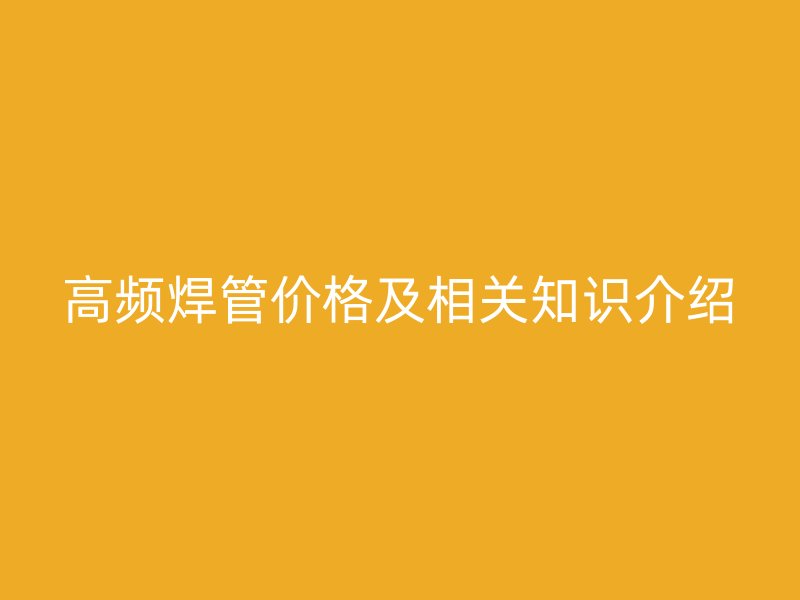 高頻焊管價(jià)格及相關(guān)知識介紹