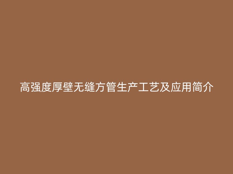 高強度厚壁無縫方管生產(chǎn)工藝及應用簡介