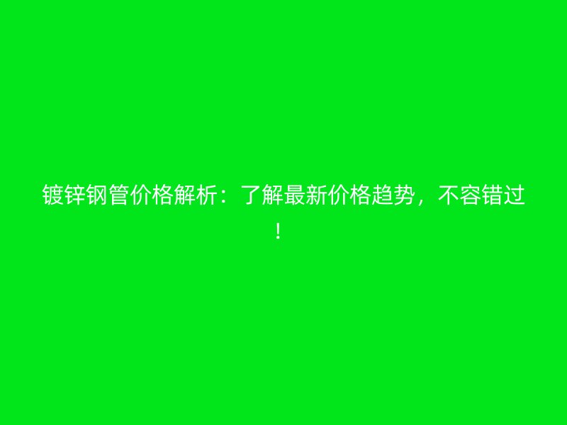 鍍鋅鋼管價格解析：了解最新價格趨勢，不容錯過！