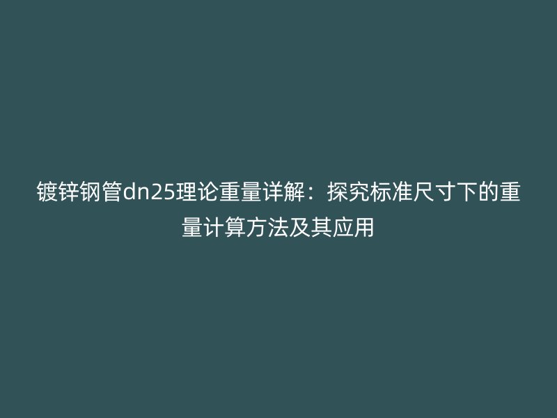 鍍鋅鋼管dn25理論重量詳解：探究標(biāo)準(zhǔn)尺寸下的重量計(jì)算方法及其應(yīng)用