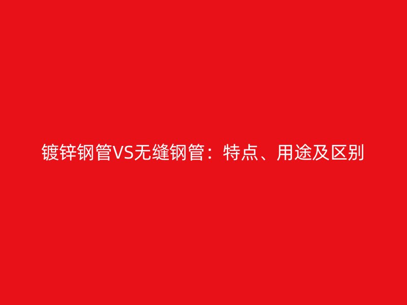 鍍鋅鋼管VS無(wú)縫鋼管：特點(diǎn)、用途及區(qū)別