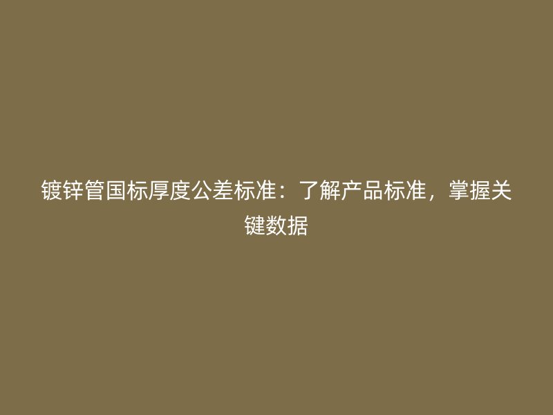 鍍鋅管國標厚度公差標準：了解產(chǎn)品標準，掌握關鍵數(shù)據(jù)