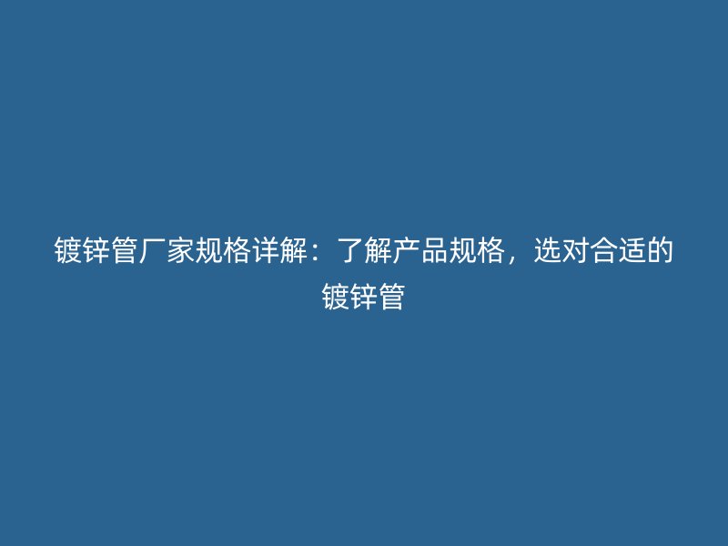 鍍鋅管廠家規(guī)格詳解：了解產品規(guī)格，選對合適的鍍鋅管