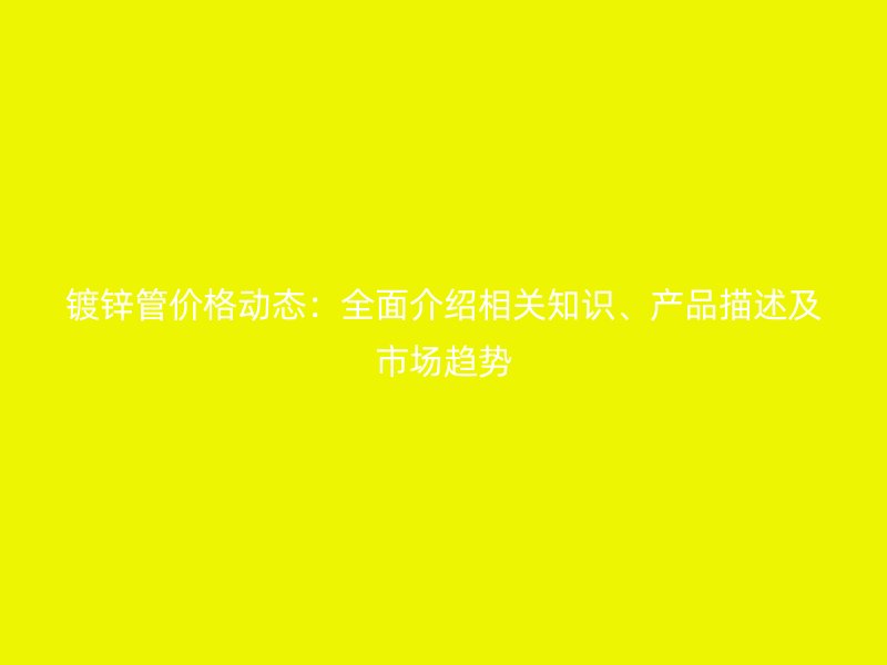 鍍鋅管價(jià)格動(dòng)態(tài)：全面介紹相關(guān)知識(shí)、產(chǎn)品描述及市場(chǎng)趨勢(shì)