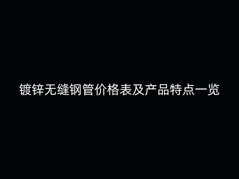 鍍鋅無(wú)縫鋼管價(jià)格表及產(chǎn)品特點(diǎn)一覽