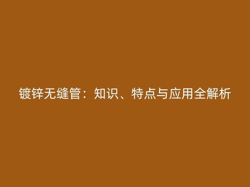 鍍鋅無縫管：知識、特點(diǎn)與應(yīng)用全解析