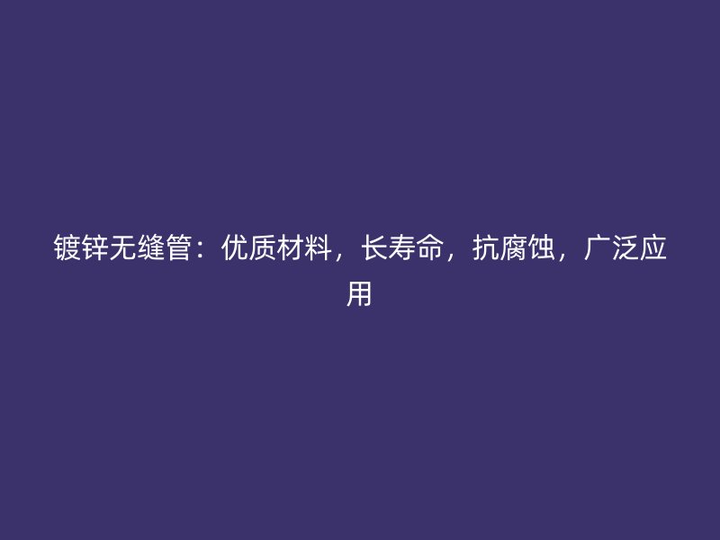 鍍鋅無縫管：優(yōu)質(zhì)材料，長壽命，抗腐蝕，廣泛應用